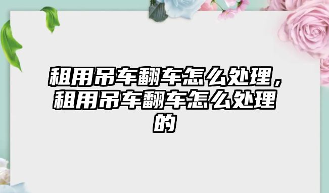 租用吊車翻車怎么處理，租用吊車翻車怎么處理的