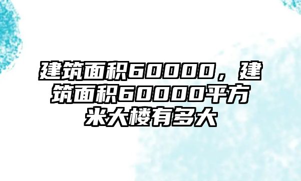 建筑面積60000，建筑面積60000平方米大樓有多大