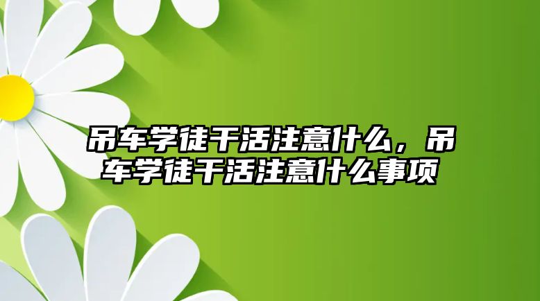 吊車學徒干活注意什么，吊車學徒干活注意什么事項