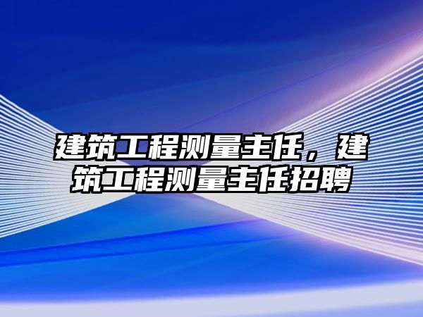 建筑工程測量主任，建筑工程測量主任招聘