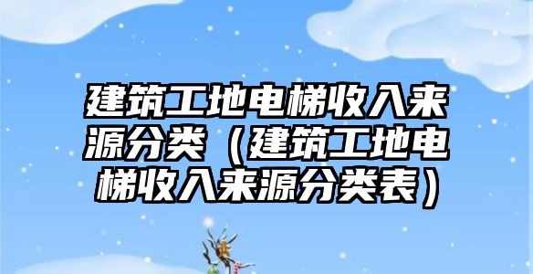 建筑工地電梯收入來源分類（建筑工地電梯收入來源分類表）