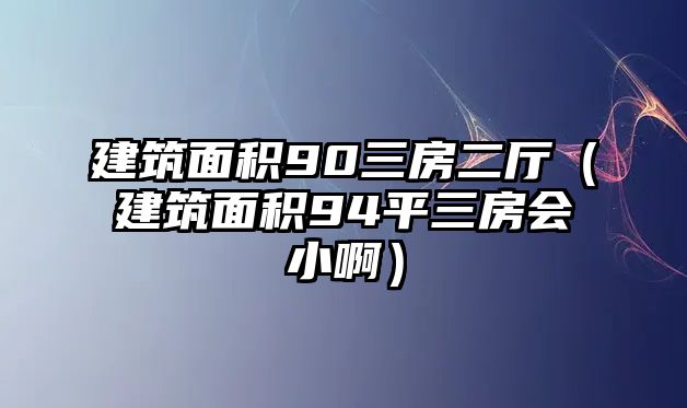 建筑面積90三房二廳（建筑面積94平三房會(huì)小?。? class=