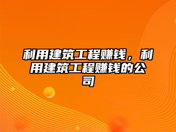 利用建筑工程賺錢(qián)，利用建筑工程賺錢(qián)的公司