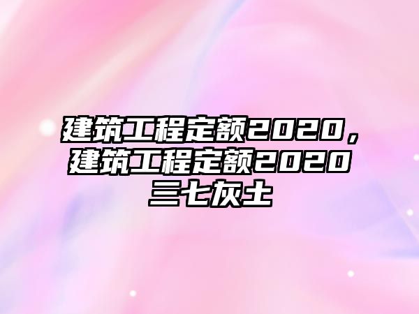 建筑工程定額2020，建筑工程定額2020三七灰土