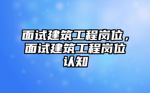 面試建筑工程崗位，面試建筑工程崗位認(rèn)知