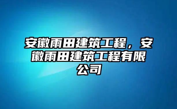 安徽雨田建筑工程，安徽雨田建筑工程有限公司