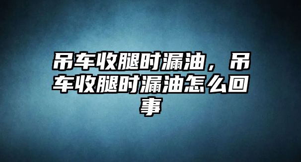 吊車收腿時(shí)漏油，吊車收腿時(shí)漏油怎么回事