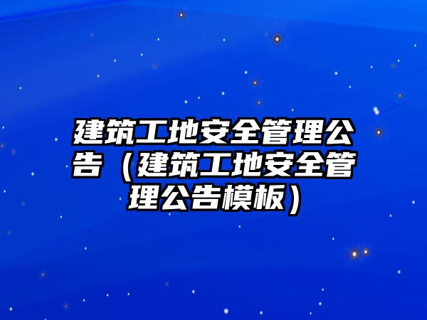 建筑工地安全管理公告（建筑工地安全管理公告模板）